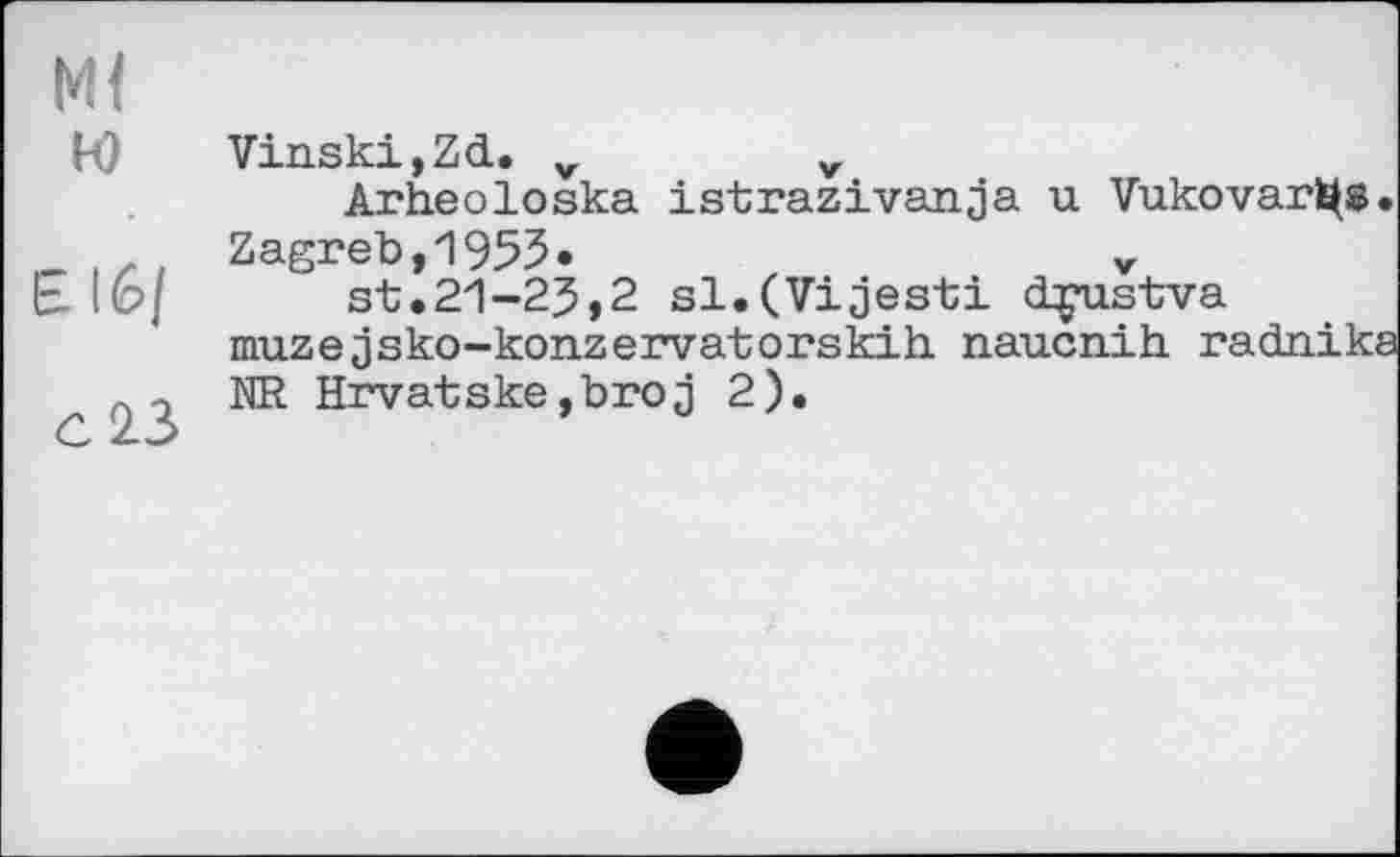 ﻿Ml w	Vinski,Zd. v	v Arheoloska istrazivanja u Vukovar^s
Elfe/	Zagreb,1955.	V st.21-25,2 sl.(Vijesti dçustva maze jsko-konzervatorskih. naucnih radnik
C13	NR Hrvatske,broj 2).